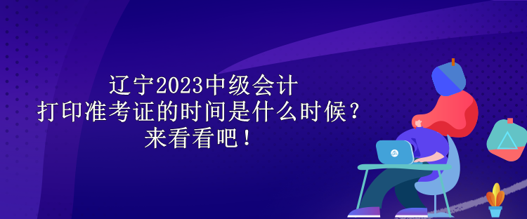 遼寧2023中級會(huì)計(jì)打印準(zhǔn)考證的時(shí)間是什么時(shí)候？來看看吧！