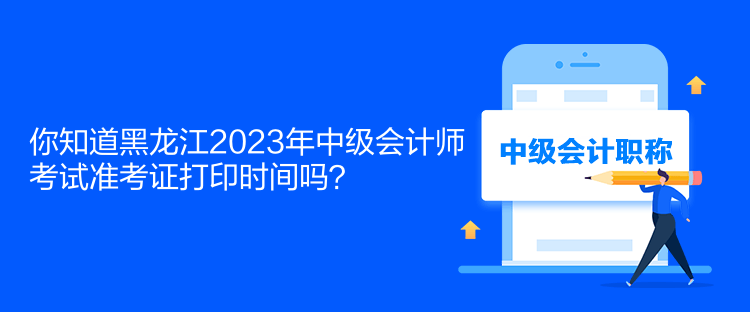 你知道黑龍江2023年中級會計師考試準(zhǔn)考證打印時間嗎？