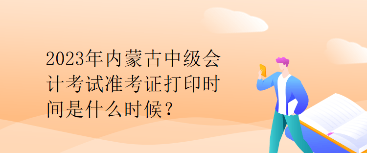 2023年內(nèi)蒙古中級(jí)會(huì)計(jì)考試準(zhǔn)考證打印時(shí)間是什么時(shí)候？