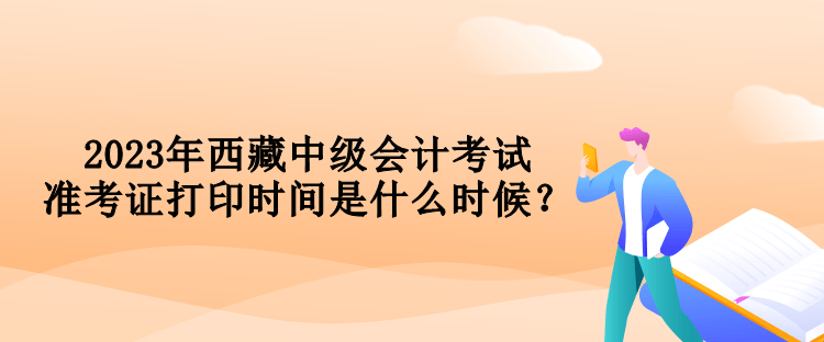 2023年西藏中級(jí)會(huì)計(jì)考試準(zhǔn)考證打印時(shí)間是什么時(shí)候？