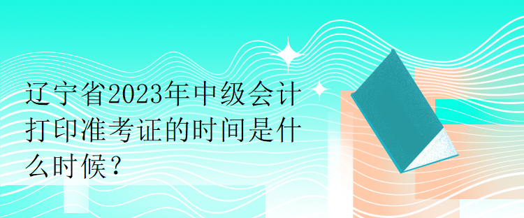 遼寧省2023年中級會(huì)計(jì)打印準(zhǔn)考證的時(shí)間是什么時(shí)候？