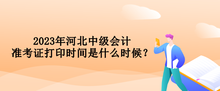 2023年河北中級會(huì)計(jì)準(zhǔn)考證打印時(shí)間是什么時(shí)候？