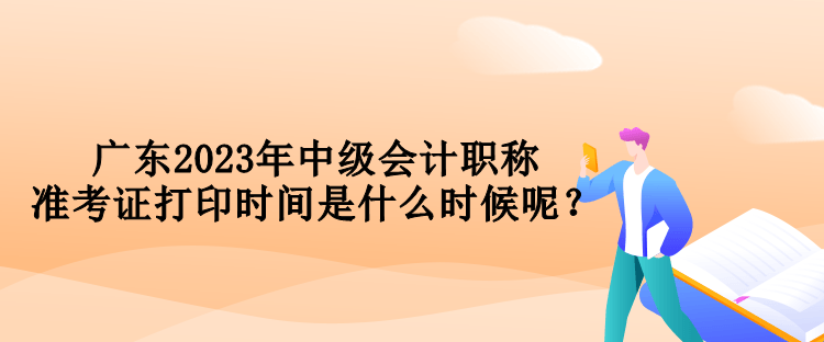 廣東2023年中級(jí)會(huì)計(jì)職稱準(zhǔn)考證打印時(shí)間是什么時(shí)候呢？