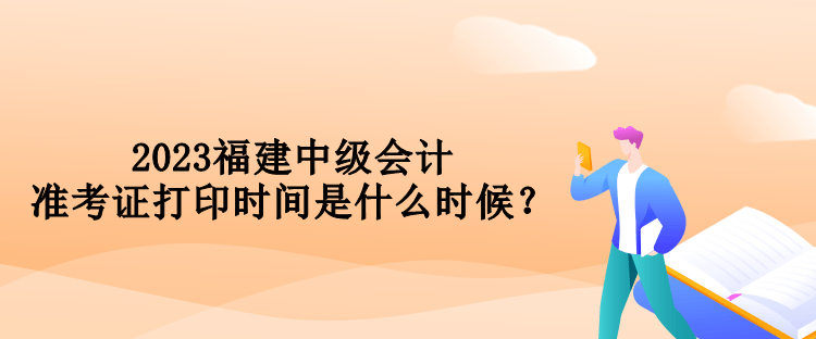 2023福建中級(jí)會(huì)計(jì)準(zhǔn)考證打印時(shí)間是什么時(shí)候？