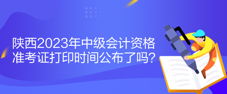 陜西2023年中級會計資格準考證打印時間公布了嗎？