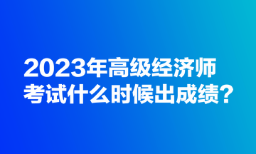 2023年高級(jí)經(jīng)濟(jì)師考試什么時(shí)候出成績(jī)？