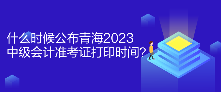 什么時候公布青海2023中級會計準考證打印時間？