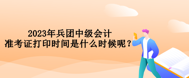 2023年兵團(tuán)中級會(huì)計(jì)準(zhǔn)考證打印時(shí)間是什么時(shí)候呢？