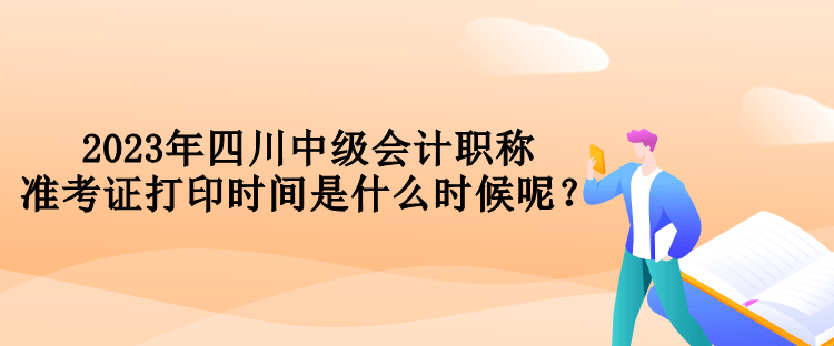 2023年四川中級(jí)會(huì)計(jì)職稱準(zhǔn)考證打印時(shí)間是什么時(shí)候呢？