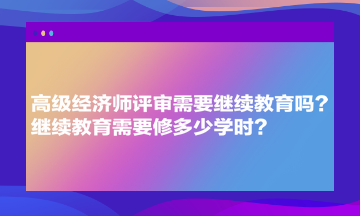 高級(jí)經(jīng)濟(jì)師評(píng)審需要繼續(xù)教育嗎？繼續(xù)教育需要修多少學(xué)時(shí)？