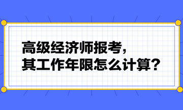 高級經(jīng)濟師報考，其工作年限怎么計算？