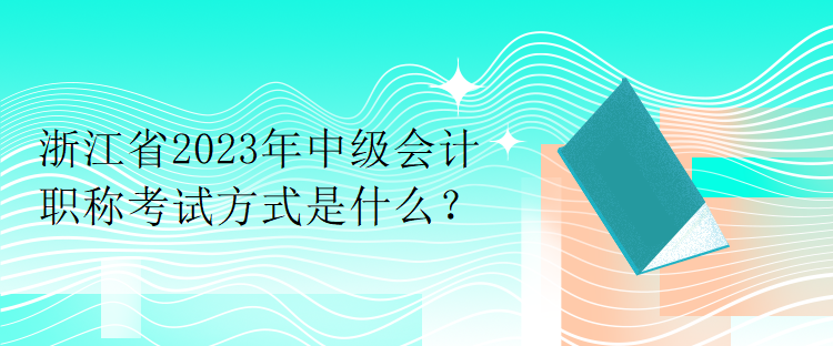 浙江省2023年中級會計職稱考試方式是什么？