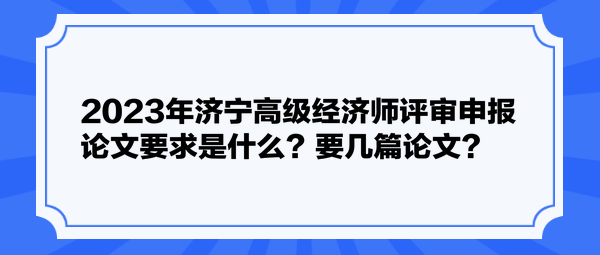 2023年濟寧高級經(jīng)濟師評審申報論文要求是什么？要幾篇論文？