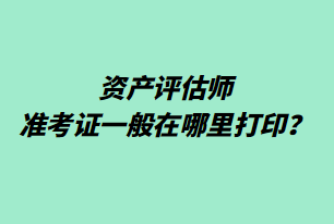 資產(chǎn)評估師準(zhǔn)考證一般在哪里打印？