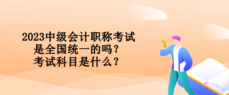 2023中級會(huì)計(jì)職稱考試是全國統(tǒng)一的嗎？考試科目是什么？