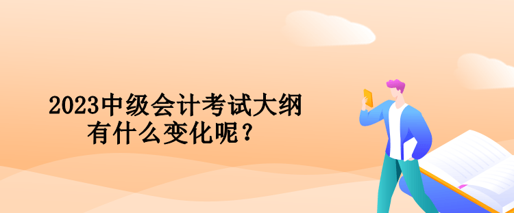 2023中級(jí)會(huì)計(jì)考試大綱有什么變化呢？