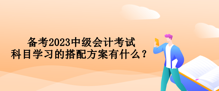 備考2023中級(jí)會(huì)計(jì)考試 科目學(xué)習(xí)的搭配方案有什么？