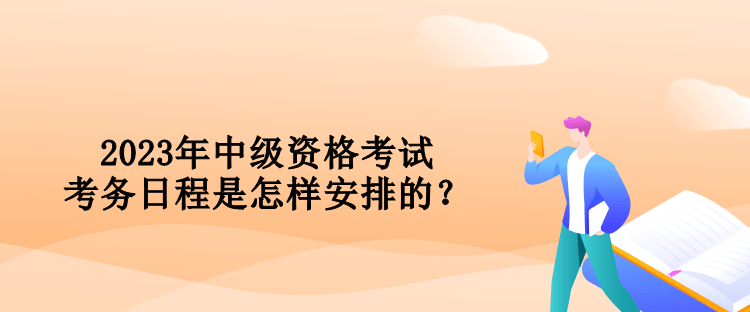 2023年中級(jí)資格考試考務(wù)日程是怎樣安排的？