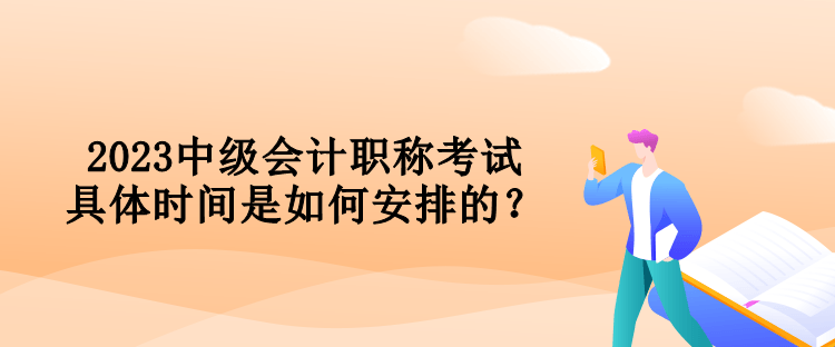 2023中級會計職稱考試具體時間是如何安排的？