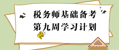 2023年稅務(wù)師基礎(chǔ)階段周計(jì)劃：第九周重點(diǎn)學(xué)習(xí)內(nèi)容