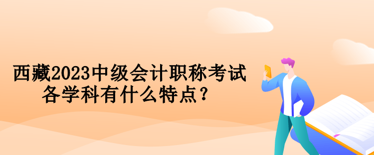 西藏2023中級會計職稱考試各學科有什么特點？