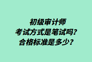 初級審計師考試方式是筆試嗎？合格標準是多少？