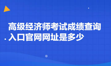 高級經(jīng)濟師考試成績查詢?nèi)肟诠倬W(wǎng)網(wǎng)址是多少