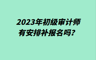 2023年初級(jí)審計(jì)師有安排補(bǔ)報(bào)名嗎？