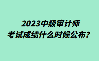 2023中級審計(jì)師考試成績什么時(shí)候公布？