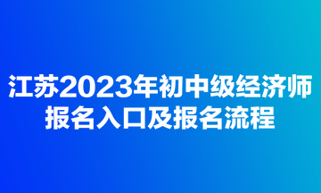 江蘇2023年初中級經(jīng)濟(jì)師報名入口及報名流程