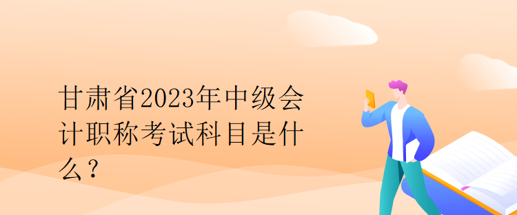 甘肅省2023年中級(jí)會(huì)計(jì)職稱考試科目是什么？