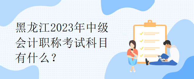 黑龍江2023年中級(jí)會(huì)計(jì)職稱考試科目有什么？