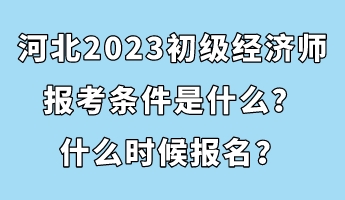 河北2023初級經(jīng)濟師報考條件是什么？什么時候報名？