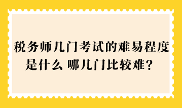 稅務(wù)師幾門(mén)考試的難易程度是什么？哪幾門(mén)比較難？