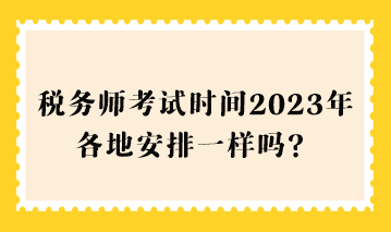 稅務(wù)師考試時(shí)間2023年各地安排一樣嗎？