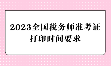 2023全國稅務(wù)師準(zhǔn)考證打印時間要求