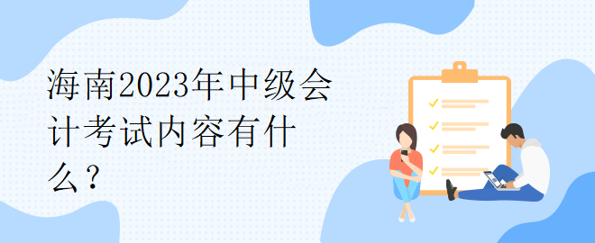 海南2023年中級(jí)會(huì)計(jì)考試內(nèi)容有什么？