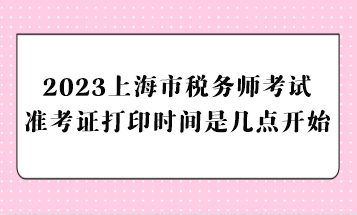 2023上海市稅務(wù)師考試準考證打印時間是幾點開始？