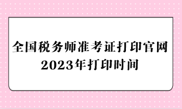 全國(guó)稅務(wù)師準(zhǔn)考證打印官網(wǎng)2023年打印時(shí)間