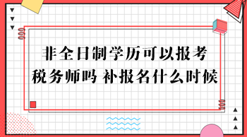 非全日制學(xué)歷可以報考稅務(wù)師嗎？補(bǔ)報名什么時候？