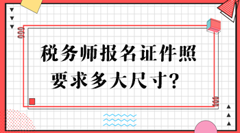 稅務(wù)師報名證件照要求多大尺寸？