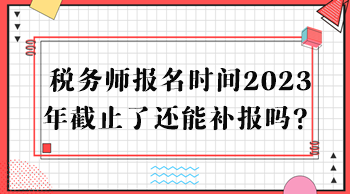 稅務(wù)師報名時間2023年截止了還能補(bǔ)報嗎？