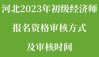 河北2023年初級經(jīng)濟師報名資格審核方式及審核時間