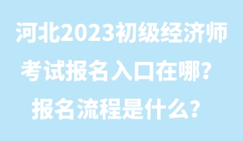 河北2023初級(jí)經(jīng)濟(jì)師考試報(bào)名入口在哪？報(bào)名流程是什么？