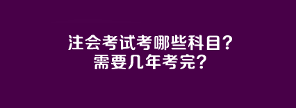 注會考試考哪些科目？需要幾年考完？