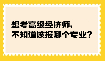 想考高級經(jīng)濟師，不知道該報哪個專業(yè)？