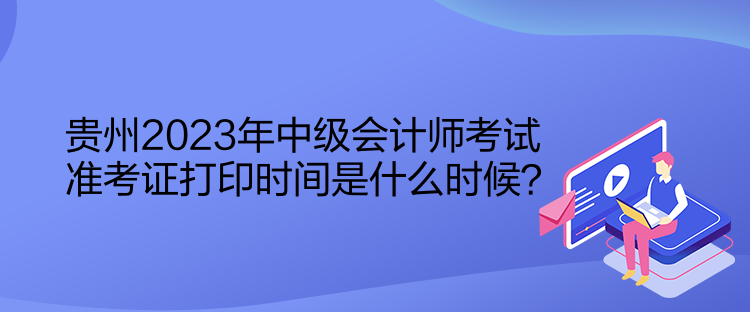 貴州2023年中級會計(jì)師考試準(zhǔn)考證打印時間是什么時候？