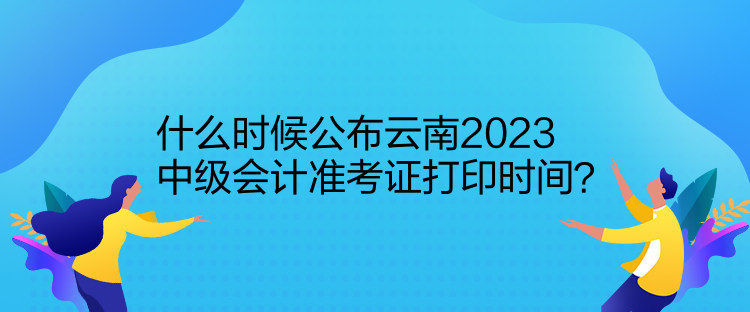 什么時候公布云南2023中級會計準考證打印時間？