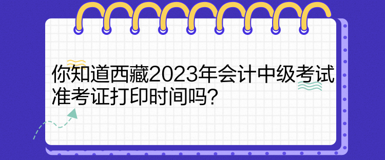 你知道西藏2023年會計中級考試準(zhǔn)考證打印時間嗎？