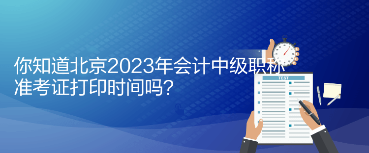 你知道北京2023年會(huì)計(jì)中級(jí)職稱(chēng)準(zhǔn)考證打印時(shí)間嗎？